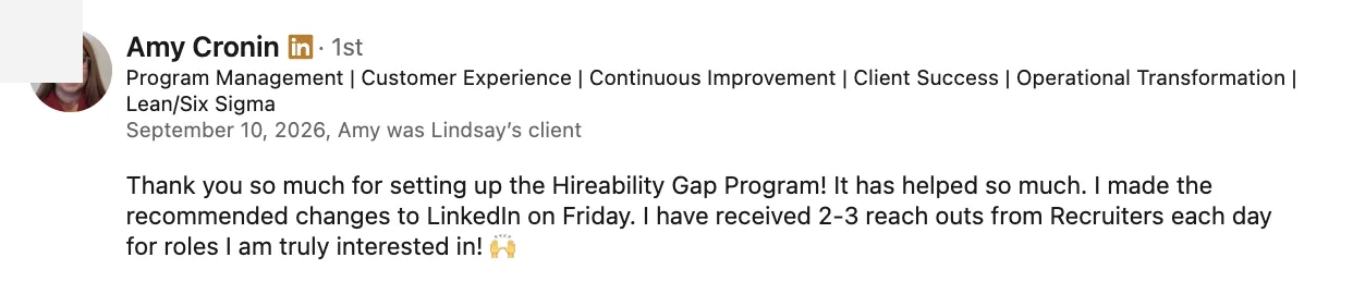 Amy Cronin LinkedIn recommendation for HireAbility Gap Audit - made recommended changes, now gets 2-3 recruiter outreaches daily for roles she truly wants - verified client result, Lindsay Mustain